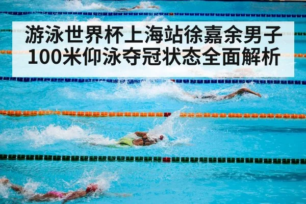游泳世界杯上海站徐嘉余男子100米仰泳夺冠状态全面解析