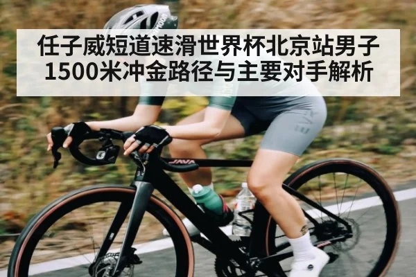 任子威短道速滑世界杯北京站男子1500米冲金路径与主要对手解析