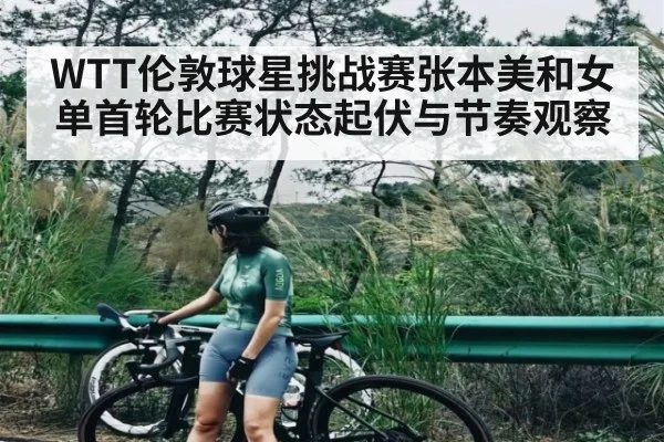 WTT伦敦球星挑战赛张本美和女单首轮比赛状态起伏与节奏观察
