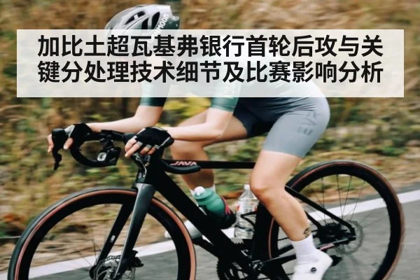 加比土超瓦基弗银行首轮后攻与关键分处理技术细节及比赛影响分析