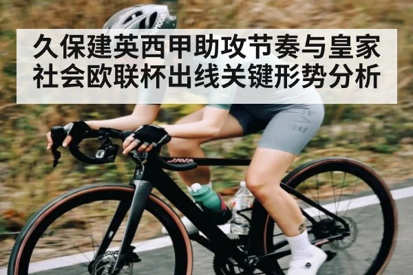 久保建英西甲助攻节奏与皇家社会欧联杯出线关键形势分析