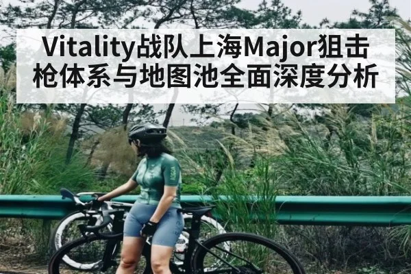 Vitality战队上海Major狙击枪体系与地图池全面深度分析