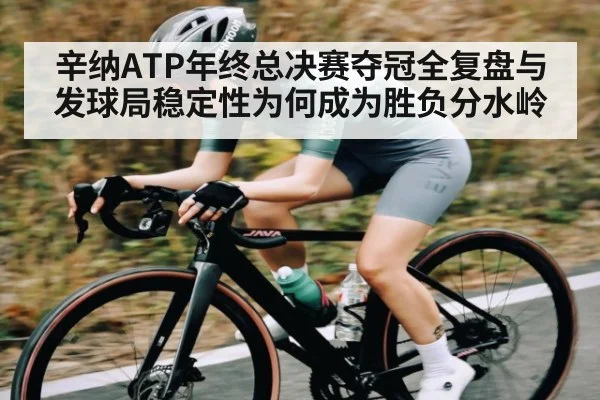 辛纳ATP年终总决赛夺冠全复盘与发球局稳定性为何成为胜负分水岭