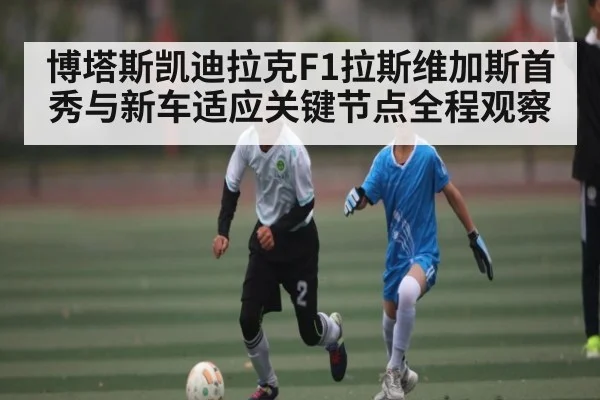 博塔斯凯迪拉克F1拉斯维加斯首秀与新车适应关键节点全程观察